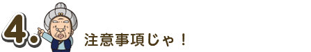4.注意事項じゃ!