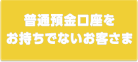 普通預金口座をお持ちでないお客さま