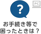 お手続き等で困ったときは？